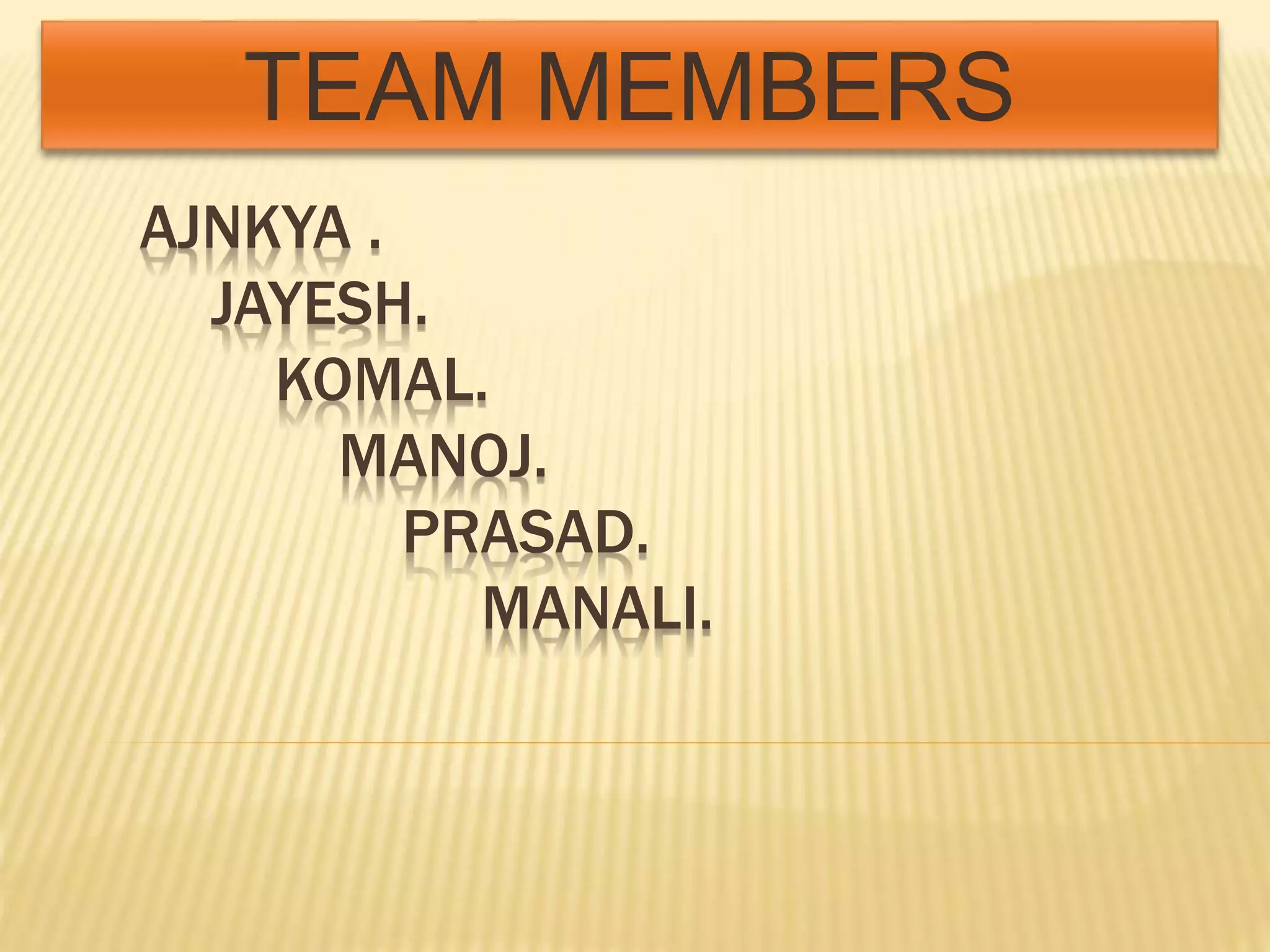 AJNKYA .
JAYESH.
KOMAL.
MANOJ.
PRASAD.
MANALI.
TEAM MEMBERS
 