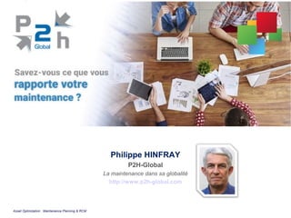 Philippe HINFRAY
P2H-Global
La maintenance dans sa globalité
http://www.p2h-global.com
Asset Optimization : Maintenance Planning & RCM
 