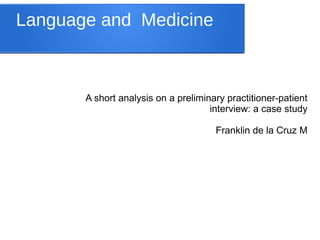 Language and Medicine
A short analysis on a preliminary practitioner-patient
interview: a case study
Franklin de la Cruz M
 