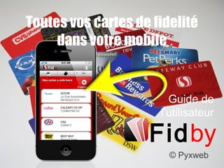 © Pyxweb
Toutes vos cartes de fidelité
dans votre mobile
Guide de
l’utilisateur
Fidby
 