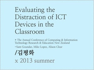 Evaluating the
Distraction of ICT
Devices in the
Classroom
+ The Annual Conference of Computing & Information
Technology Research & Education New Zealand
-Sam Goundar, Mike Lopez, Alison Clear
/김평화
x 2013 summer
 