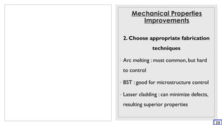Mechanical Properties
Improvements
2. Choose appropriate fabrication
techniques
- Arc melting : most common, but hard
to control
- BST : good for microstructure control
- Lasser cladding : can minimize defects,
resulting superior properties
20
 