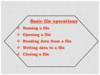 Basic file operations
 Naming a file
 Opening a file
 Reading data from a file
 Writing data to a file
 Closing a file
 