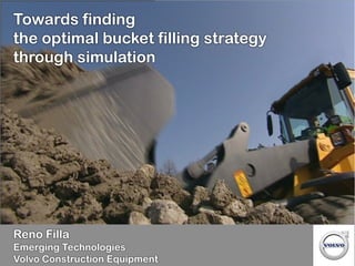 Reno Filla
Emerging Technologies
Volvo Construction Equipment
Towards finding
the optimal bucket filling strategy
through simulation
 