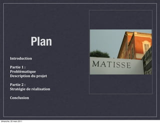 Plan
         Introduction

         Partie	
  1	
  :
         Problématique
         Description	
  du	
  projet

         Partie	
  2	
  :	
  
         Stratégie	
  de	
  réalisation

         Conclusion




dimanche, 20 mars 2011
 
