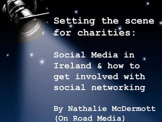 Setting the scene for charities: Social Media in Ireland & how to get involved with social networking By Nathalie McDermott (On Road Media) 