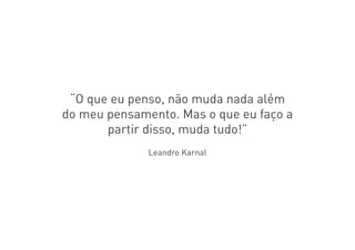“O que eu penso, não muda nada além
do meu pensamento. Mas o que eu faço a
partir disso, muda tudo!”
Leandro Karnal
 