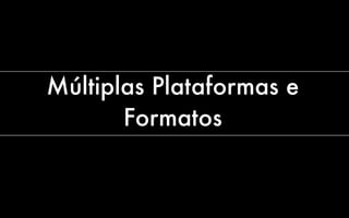 Múltiplas Plataformas e
       Formatos
 