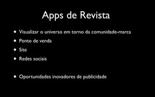 Apps de Revista
• Visualizar o universo em torno da comunidade-marca
• Ponto de venda
• Site
• Redes sociais

•   Oportunidades inovadores de publicidade
 