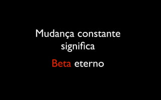 Mudança constante
    signiﬁca
   Beta eterno
 