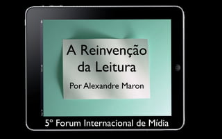 A Reinvenção
      da Leitura
      Por Alexandre Maron



5º Forum Internacional de Mídia
 