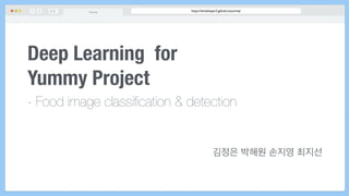 https://showhisper2.github.io/yummy/Yummy#
Deep Learning for
Yummy Project
- Food image classiﬁcation & detection
김정은 박해원 손지영 최지선
1
 