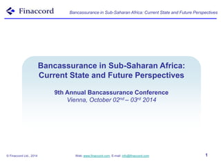 Bancassurance in Sub-Saharan Africa: Current State and Future Perspectives 
Bancassurance Models 
Bancassurance in Sub-Saharan Africa: 
Current State and Future Perspectives 
Around the World 
9th Annual Bancassurance Conference 
Vienna, October 02nd – 03rd 2014 
© Finaccord Ltd., 2014 Web: www.finaccord.com. E-mail: info@finaccord.com 1 
 