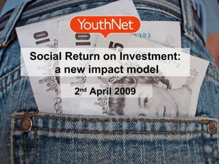 Social Return on Investment: a new impact model 2 nd  April 2009 
