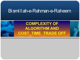 Bismillah-e-Rahman-e-Raheem
COMPLEXITY OF
ALGORITHM AND
COST_TIME TRADE OFF
 
