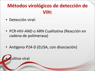 Métodos virológicos de detección de
                VIH:
• Detección viral:

• PCR-HIV-AND o ARN Cualitativa (Reacción en
  cadena de polimerasa)

• Antígeno P24-D (ELISA, con disociación)

• Cultivo viral
 