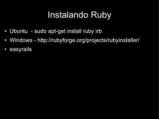 Instalando Ruby
●   Ubuntu - sudo apt-get install ruby irb
●   Windows - http://rubyforge.org/projects/rubyinstaller/
●   easyrails
 