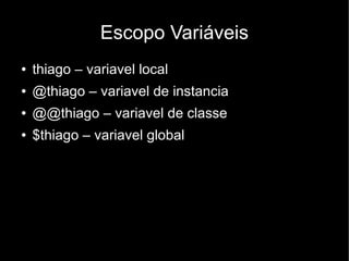 Escopo Variáveis
●   thiago – variavel local
●   @thiago – variavel de instancia
●   @@thiago – variavel de classe
●   $thiago – variavel global
 