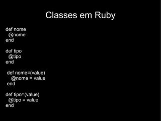 Classes em Ruby
def nome
 @nome
end

def tipo
 @tipo
end

def nome=(value)
  @nome = value
end

def tipo=(value)
 @tipo = value
end
 