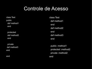 Controle de Acesso
class Test               class Test
public                    def method1
 def method1
                          end
 end
                          def method2
 protected                end
 def method2              def method3
 end                      end

  private
                          public :method1
 def method3
end                       protected :method2
                          private :method2
end                      end
 