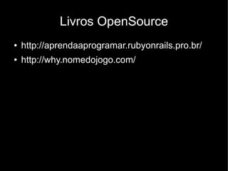 Livros OpenSource
●   http://aprendaaprogramar.rubyonrails.pro.br/
●   http://why.nomedojogo.com/
 