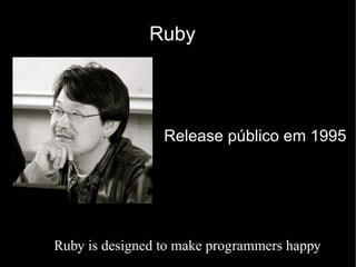Ruby




                 Release público em 1995




Ruby is designed to make programmers happy
 
