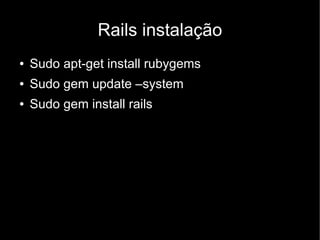 Rails instalação
●   Sudo apt-get install rubygems
●   Sudo gem update –system
●   Sudo gem install rails
 