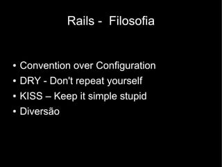 Rails - Filosofia


●   Convention over Configuration
●   DRY - Don't repeat yourself
●   KISS – Keep it simple stupid
●   Diversão
 