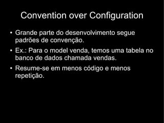 Convention over Configuration
●   Grande parte do desenvolvimento segue
    padrões de convenção.
●   Ex.: Para o model venda, temos uma tabela no
    banco de dados chamada vendas.
●   Resume-se em menos código e menos
    repetição.
 