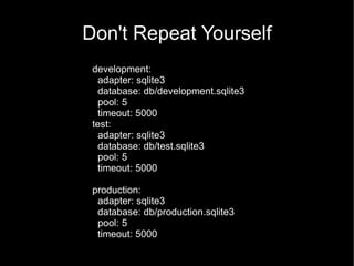 Don't Repeat Yourself
 development:
   adapter: sqlite3
   database: db/development.sqlite3
   pool: 5
   timeout: 5000
 test:
   adapter: sqlite3
   database: db/test.sqlite3
   pool: 5
   timeout: 5000

 production:
  adapter: sqlite3
  database: db/production.sqlite3
  pool: 5
  timeout: 5000
 