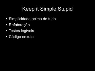 Keep it Simple Stupid
●   Simplicidade acima de tudo
●   Refatoração
●   Testes legíveis
●   Código enxuto
 