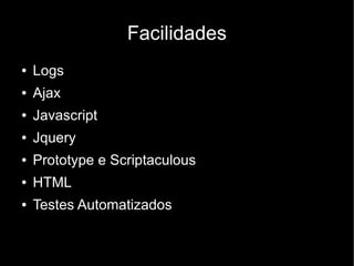 Facilidades
●   Logs
●   Ajax
●   Javascript
●   Jquery
●   Prototype e Scriptaculous
●   HTML
●   Testes Automatizados
 