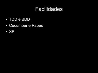 Facilidades
●   TDD e BDD
●   Cucumber e Rspec
●   XP
 