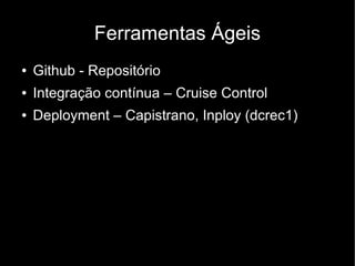 Ferramentas Ágeis
●   Github - Repositório
●   Integração contínua – Cruise Control
●   Deployment – Capistrano, Inploy (dcrec1)
 