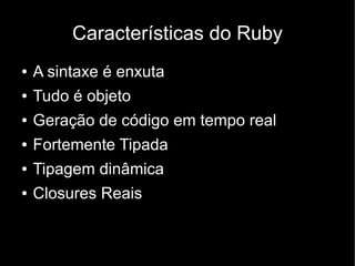 Características do Ruby
●   A sintaxe é enxuta
●   Tudo é objeto
●   Geração de código em tempo real
●   Fortemente Tipada
●   Tipagem dinâmica
●   Closures Reais
 