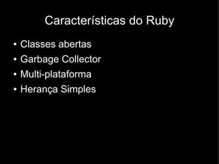 Características do Ruby
●   Classes abertas
●   Garbage Collector
●   Multi-plataforma
●   Herança Simples
 
