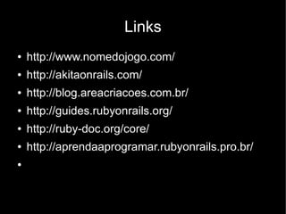 Links
●   http://www.nomedojogo.com/
●   http://akitaonrails.com/
●   http://blog.areacriacoes.com.br/
●   http://guides.rubyonrails.org/
●   http://ruby-doc.org/core/
●   http://aprendaaprogramar.rubyonrails.pro.br/
●
 