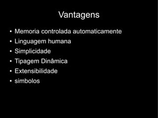 Vantagens
●   Memoria controlada automaticamente
●   Linguagem humana
●   Simplicidade
●   Tipagem Dinâmica
●   Extensibilidade
●   simbolos
 