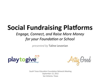 Social	
  Fundraising	
  Pla0orms	
  	
  
   Engage,	
  Connect,	
  and	
  Raise	
  More	
  Money	
  	
  
        for	
  your	
  Founda6on	
  or	
  School	
  
                  presented	
  by	
  Taline	
  Levonian	
  




              South	
  Texas	
  Educa4on	
  Founda4on	
  Network	
  Mee4ng	
  
                                   September	
  13,	
  2012	
  
                                    San	
  Antonio,	
  Texas	
  
 