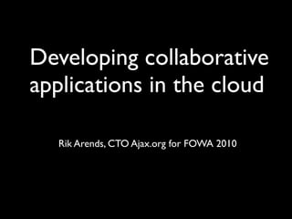Developing collaborative
applications in the cloud

   Rik Arends, CTO Ajax.org for FOWA 2010
 