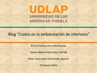 Blog “Costos en la ambientación de interiores” BC110 Cultura de la Información Daniel Alberto Pérez Silva 138708 Mtro. Jesús Darío Hermosillo Aguirre Primavera 2010   