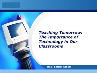 Teaching Tomorrow: The Importance of Technology in Our Classrooms Heidi Selzler-Echola 