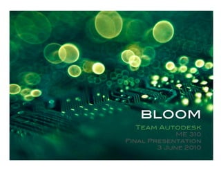 bloom!
  Team Autodesk
             ME 310!
Final Presentation!
        3 June 2010!
 