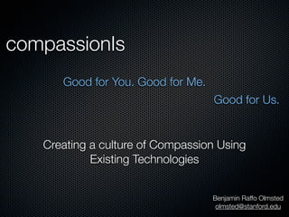 compassionIs
      Good for You. Good for Me.
                                   Good for Us.


   Creating a culture of Compassion Using
            Existing Technologies


                                   Benjamin Raffo Olmsted
                                    olmsted@stanford.edu
 