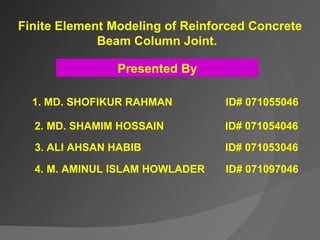 1. MD. SHOFIKUR RAHMAN    ID# 071055046 2. MD. SHAMIM HOSSAIN   ID# 071054046 3. ALI AHSAN HABIB   ID# 071053046 4. M. AMINUL ISLAM HOWLADER  ID# 071097046 Finite Element Modeling of Reinforced Concrete Beam Column Joint.   Presented By 