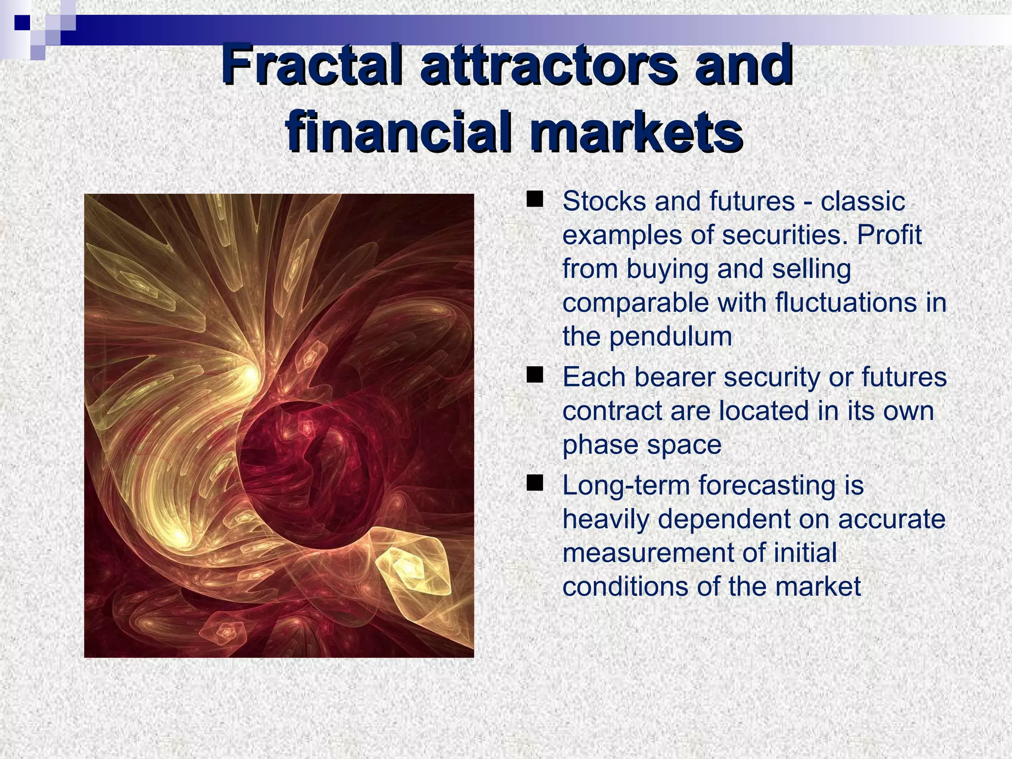 Fractal attractors and  financial markets Stocks and futures - classic examples of securities. Profit from buying and selling comparable with fluctuations in the pendulum Each bearer security or futures contract are located in its own phase space Long-term forecasting is heavily dependent on accurate measurement of initial conditions of the market 