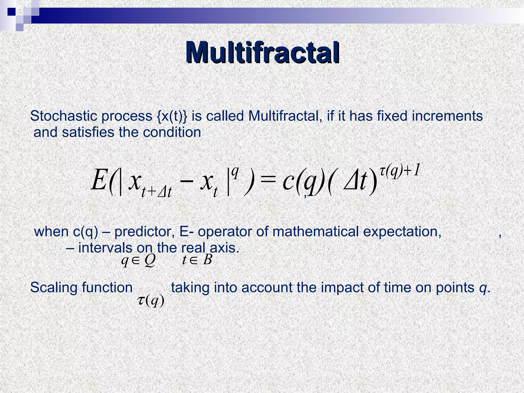 Stochastic process {x(t)}   is called Multifractal, if it has fixed increments and satisfies the condition , when c(q) – predictor ,  E- operator of mathematical expectation ,  ,  – intervals on the real axis .  Scaling function taking into account the impact of time on points  q . Multifractal 