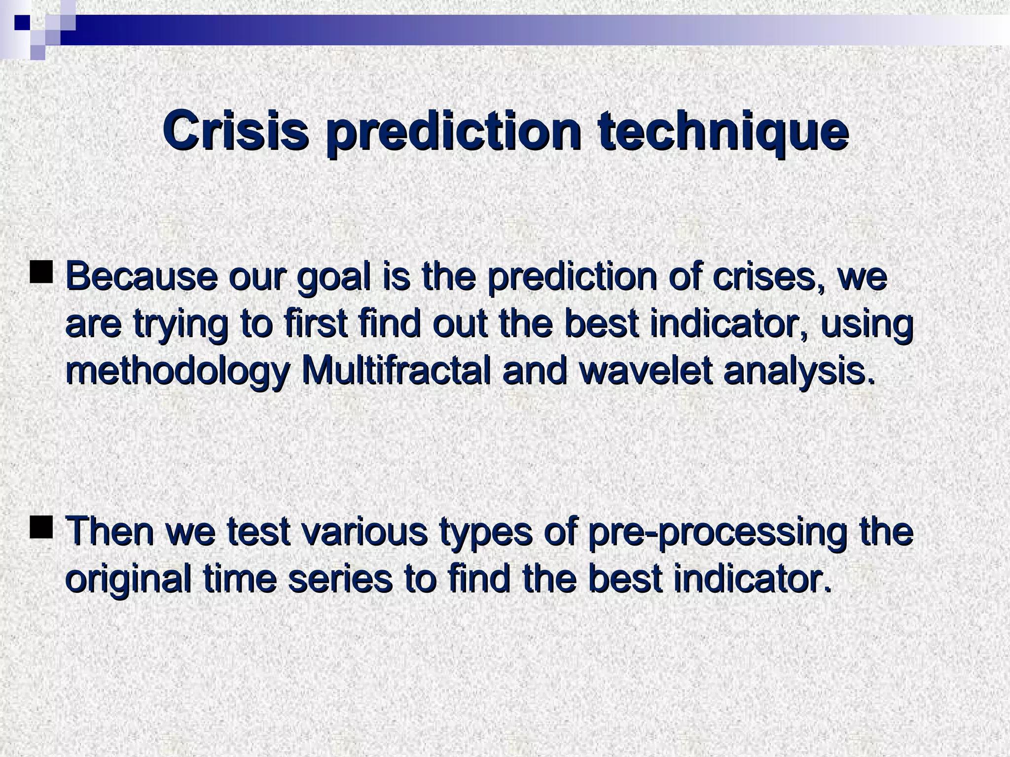 Crisis prediction technique Because our goal is the prediction of crises, we are trying to first find out the best indicator, using methodology Multifractal and wavelet analysis. Then we test various types of pre-processing the original time series to find the best indicator. 