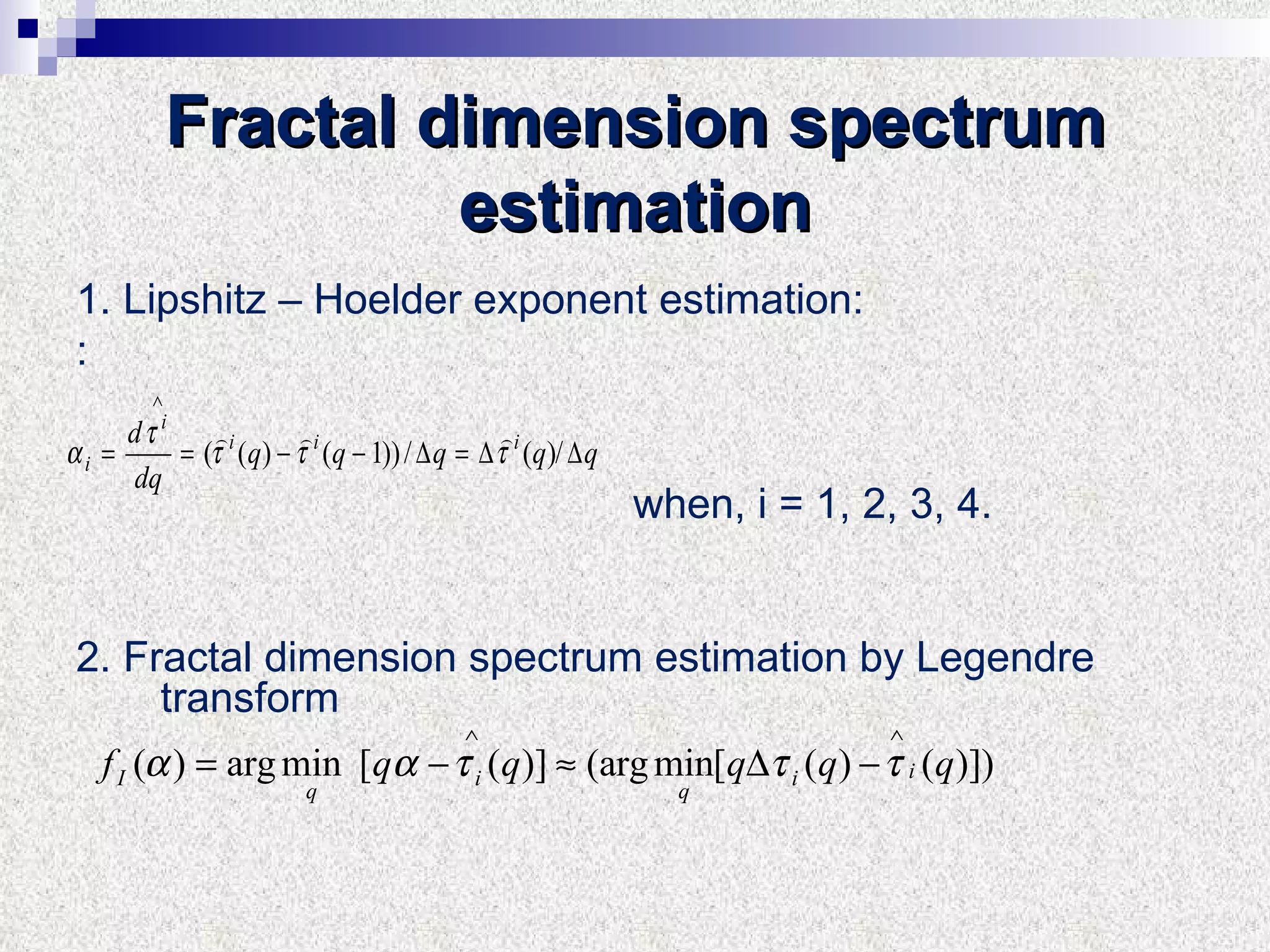 Fractal dimension spectrum estimation 1.  Lipshitz – Hoelder exponent estimation :  :  when, i  = 1, 2, 3, 4. 2.  Fractal dimension spectrum estimation by Legendre transform 