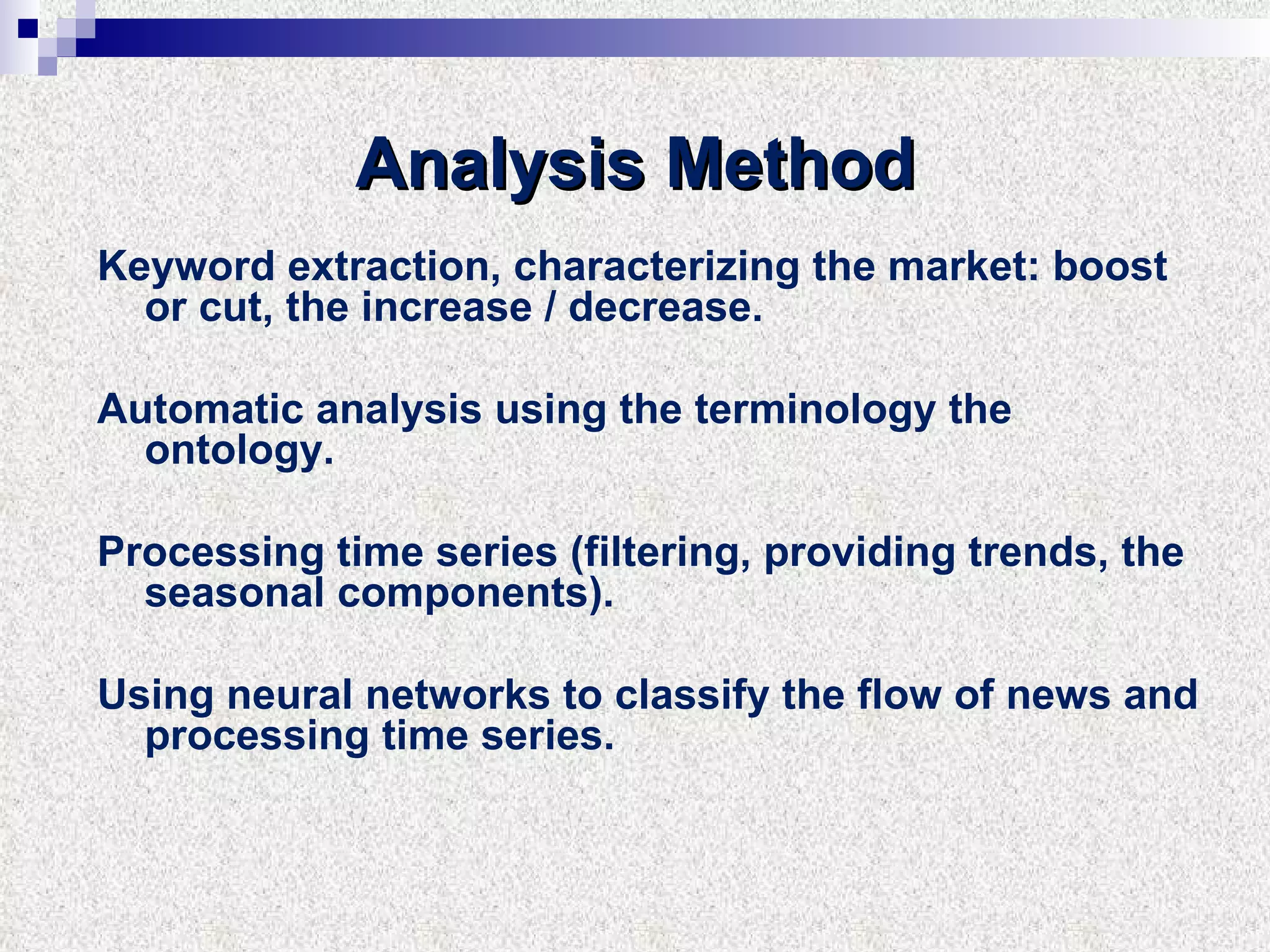 Analysis Method Keyword extraction, characterizing the market: boost or cut, the increase / decrease. Automatic analysis using the terminology the ontology. Processing time series (filtering, providing trends, the seasonal components). Using neural networks to classify the flow of news and processing time series. 